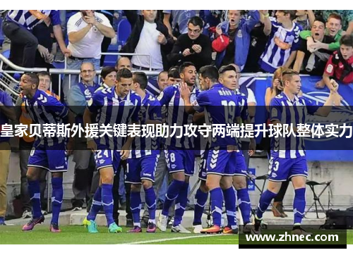 皇家贝蒂斯外援关键表现助力攻守两端提升球队整体实力