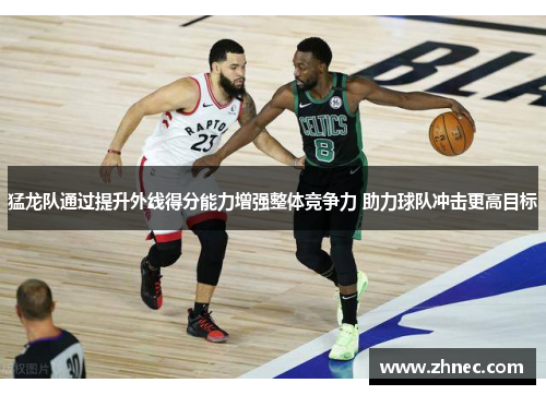 猛龙队通过提升外线得分能力增强整体竞争力 助力球队冲击更高目标